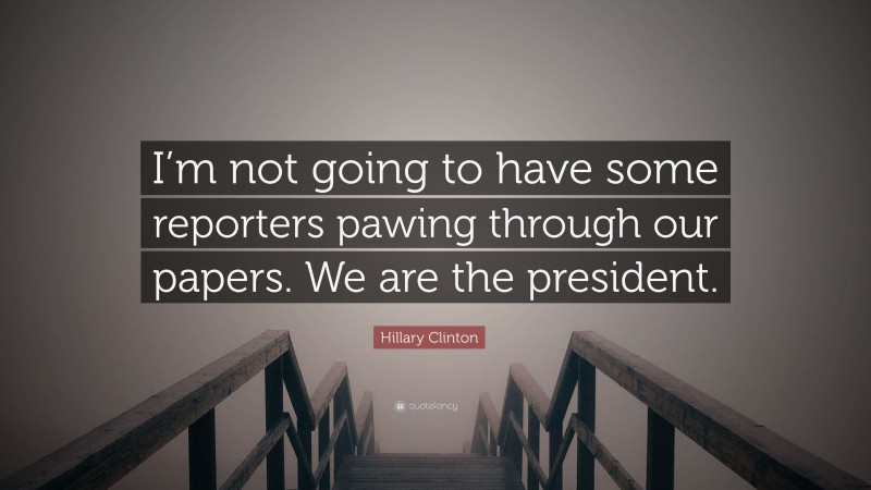 Hillary Clinton Quote: “I’m not going to have some reporters pawing through our papers. We are the president.”