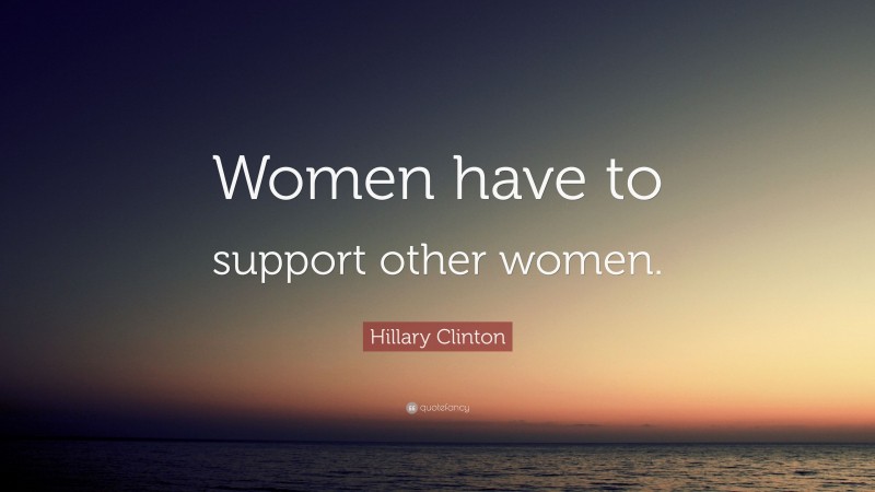 Hillary Clinton Quote: “Women have to support other women.”