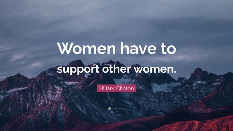 Hillary Clinton Quote: “Women have to support other women.”