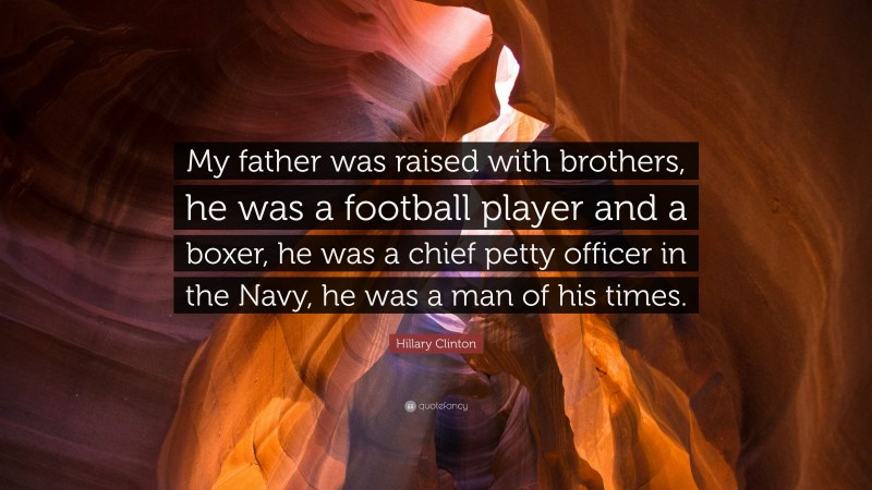 Hillary Clinton Quote: “My father was raised with brothers, he was a football player and a boxer, he was a chief petty officer in the Navy, he was a man of his times.”