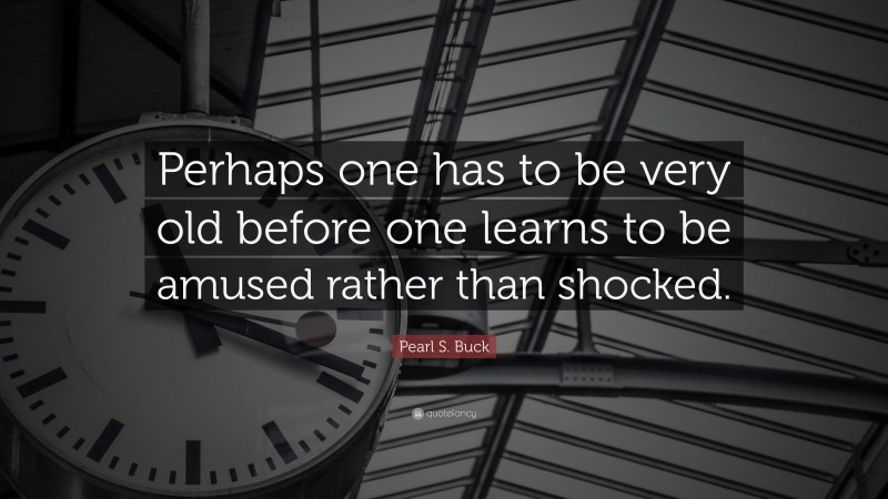 Pearl S. Buck Quote: “Perhaps one has to be very old before one learns to be amused rather than shocked.”