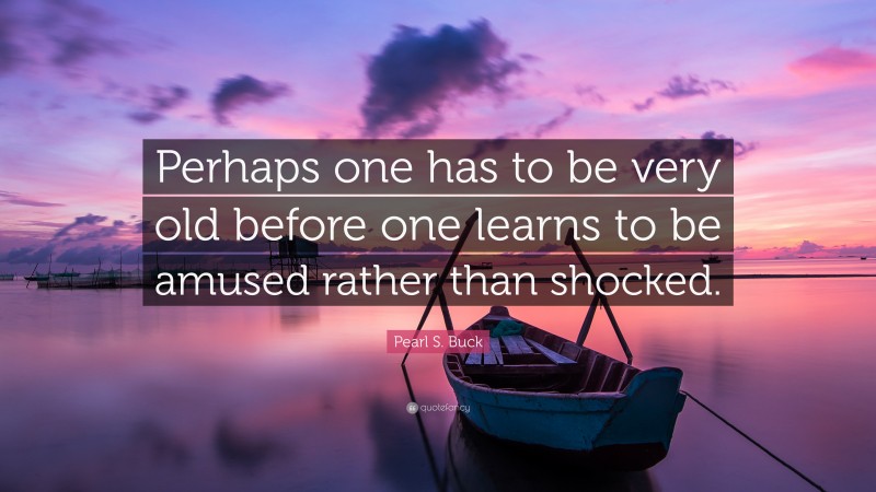 Pearl S. Buck Quote: “Perhaps one has to be very old before one learns to be amused rather than shocked.”