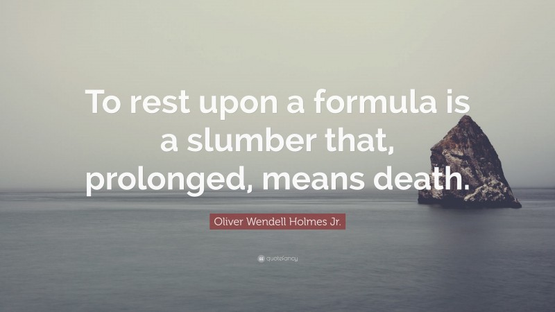 Oliver Wendell Holmes Jr. Quote: “To rest upon a formula is a slumber that, prolonged, means death.”