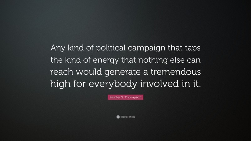 Hunter S. Thompson Quote: “Any kind of political campaign that taps the kind of energy that nothing else can reach would generate a tremendous high for everybody involved in it.”
