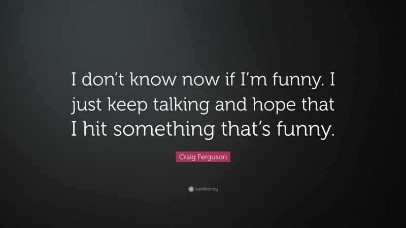 Craig Ferguson Quote: “I don’t know now if I’m funny. I just keep talking and hope that I hit something that’s funny.”