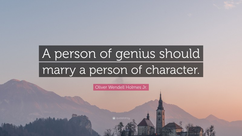 Oliver Wendell Holmes Jr. Quote: “A person of genius should marry a person of character.”