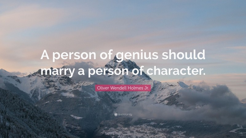 Oliver Wendell Holmes Jr. Quote: “A person of genius should marry a person of character.”