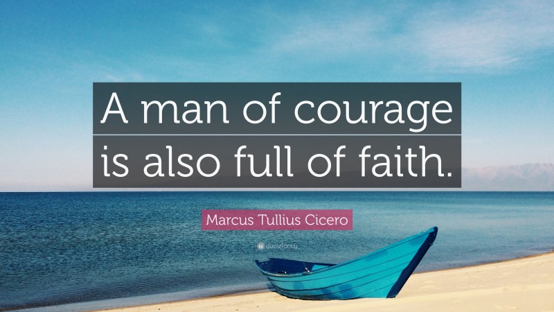 Marcus Tullius Cicero Quote: “A man of courage is also full of faith.”