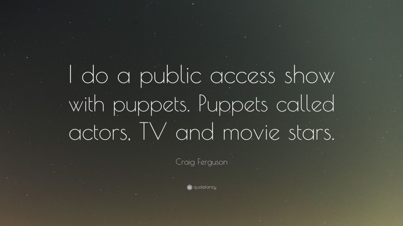 Craig Ferguson Quote: “I do a public access show with puppets. Puppets called actors, TV and movie stars.”