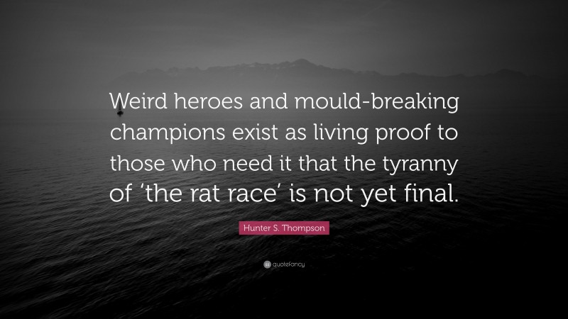 Hunter S. Thompson Quote: “Weird heroes and mould-breaking champions exist as living proof to those who need it that the tyranny of ‘the rat race’ is not yet final.”