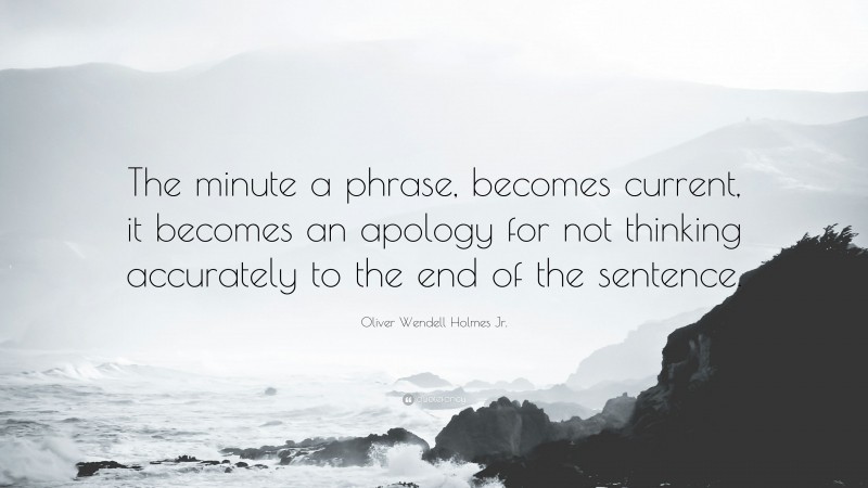 Oliver Wendell Holmes Jr. Quote: “The minute a phrase, becomes current, it becomes an apology for not thinking accurately to the end of the sentence.”