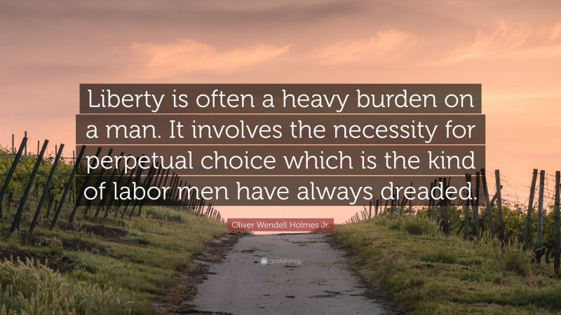 Oliver Wendell Holmes Jr. Quote: “Liberty is often a heavy burden on a man. It involves the necessity for perpetual choice which is the kind of labor men have always dreaded.”