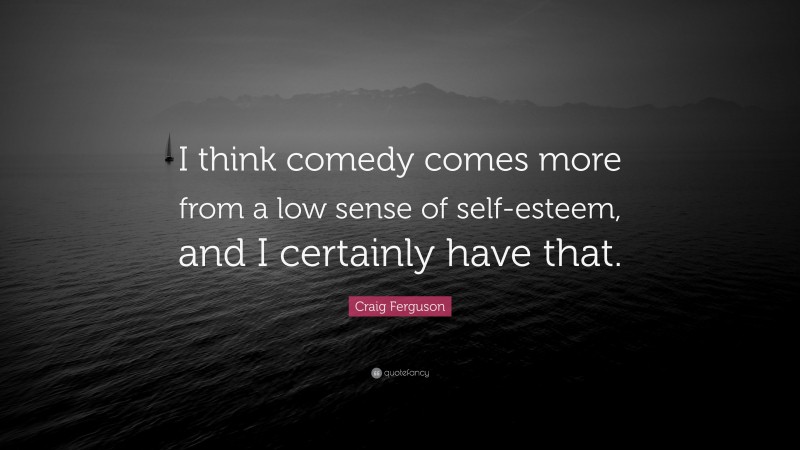 Craig Ferguson Quote: “I think comedy comes more from a low sense of self-esteem, and I certainly have that.”