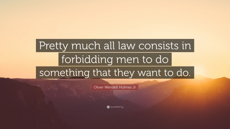 Oliver Wendell Holmes Jr. Quote: “Pretty much all law consists in forbidding men to do something that they want to do.”