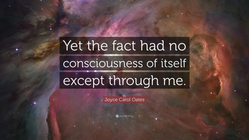 Joyce Carol Oates Quote: “Yet the fact had no consciousness of itself except through me.”