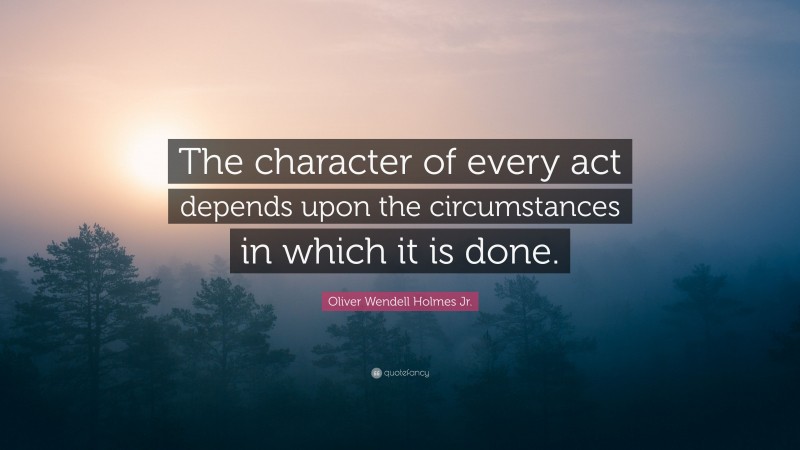 Oliver Wendell Holmes Jr. Quote: “The character of every act depends upon the circumstances in which it is done.”