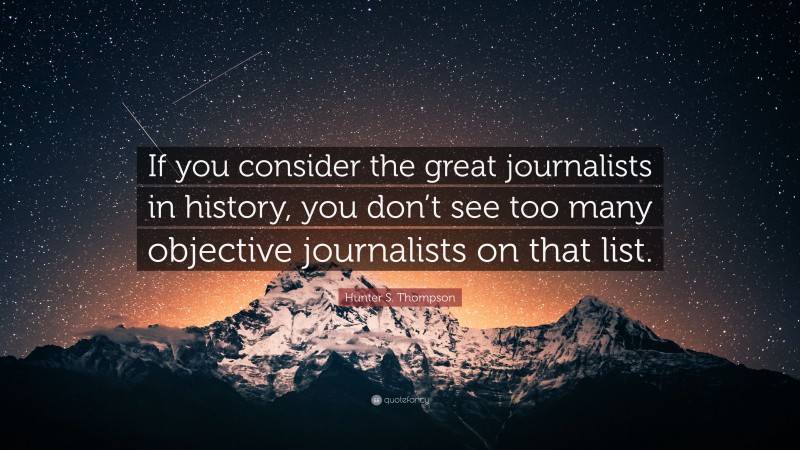 Hunter S. Thompson Quote: “If you consider the great journalists in history, you don’t see too many objective journalists on that list.”