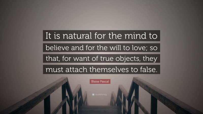 Blaise Pascal Quote: “It is natural for the mind to believe and for the will to love; so that, for want of true objects, they must attach themselves to false.”