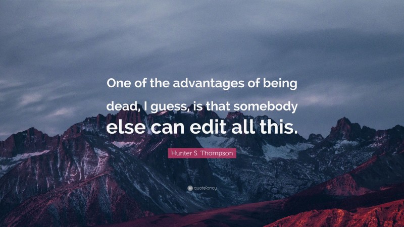 Hunter S. Thompson Quote: “One of the advantages of being dead, I guess, is that somebody else can edit all this.”