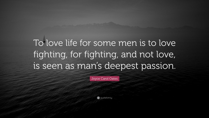 Joyce Carol Oates Quote: “To love life for some men is to love fighting, for fighting, and not love, is seen as man’s deepest passion.”