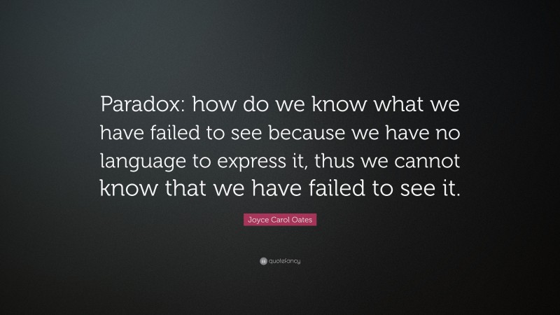 Joyce Carol Oates Quote: “Paradox: how do we know what we have failed to see because we have no language to express it, thus we cannot know that we have failed to see it.”