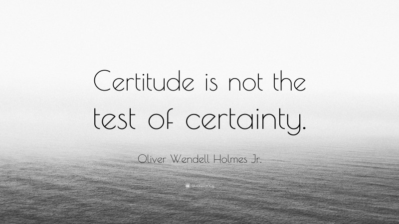 Oliver Wendell Holmes Jr. Quote: “Certitude is not the test of certainty.”