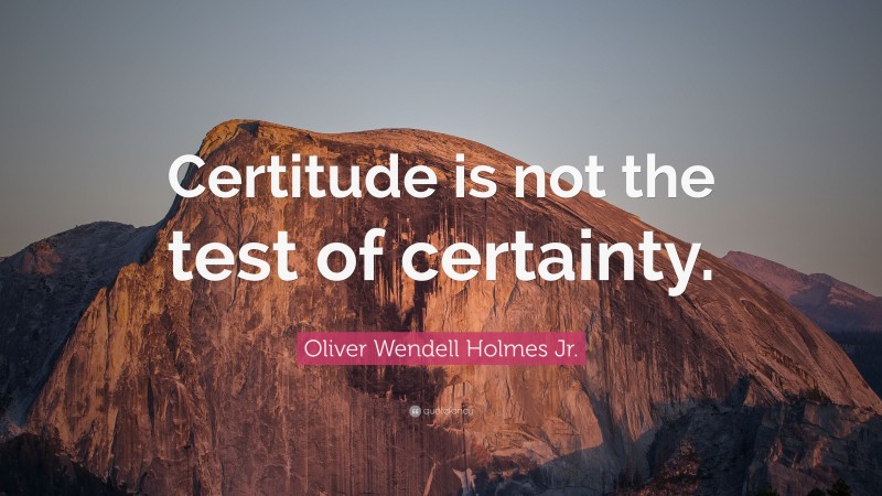 Oliver Wendell Holmes Jr. Quote: “Certitude is not the test of certainty.”