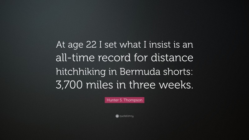 Hunter S. Thompson Quote: “At age 22 I set what I insist is an all-time record for distance hitchhiking in Bermuda shorts: 3,700 miles in three weeks.”