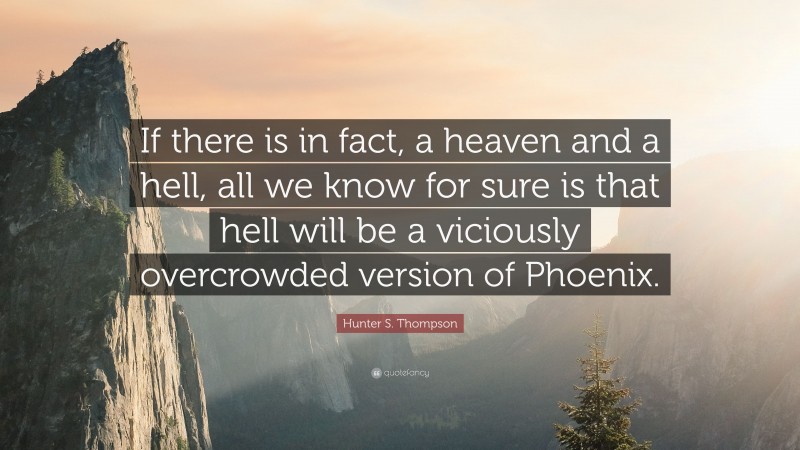 Hunter S. Thompson Quote: “If there is in fact, a heaven and a hell, all we know for sure is that hell will be a viciously overcrowded version of Phoenix.”