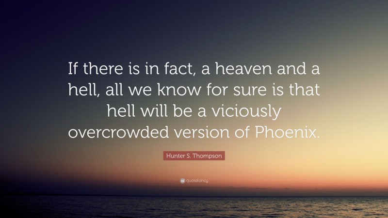Hunter S. Thompson Quote: “If there is in fact, a heaven and a hell, all we know for sure is that hell will be a viciously overcrowded version of Phoenix.”