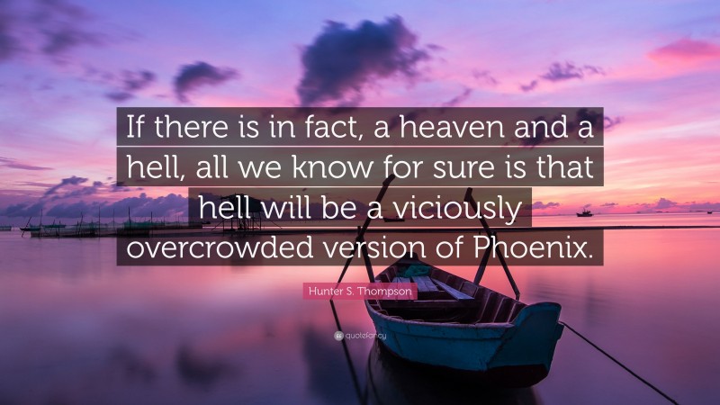 Hunter S. Thompson Quote: “If there is in fact, a heaven and a hell, all we know for sure is that hell will be a viciously overcrowded version of Phoenix.”