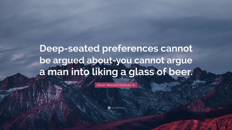 Oliver Wendell Holmes Jr. Quote: “Deep-seated preferences cannot be argued about-you cannot argue a man into liking a glass of beer.”