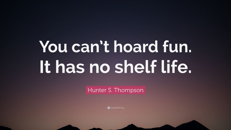 Hunter S. Thompson Quote: “You can’t hoard fun. It has no shelf life.”