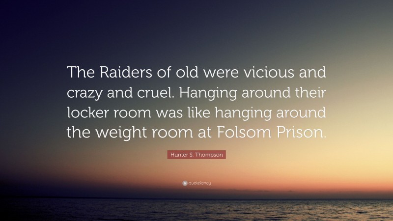 Hunter S. Thompson Quote: “The Raiders of old were vicious and crazy and cruel. Hanging around their locker room was like hanging around the weight room at Folsom Prison.”