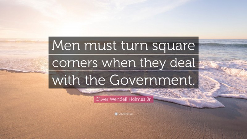 Oliver Wendell Holmes Jr. Quote: “Men must turn square corners when they deal with the Government.”
