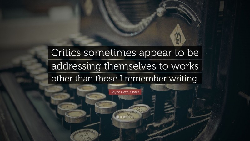Joyce Carol Oates Quote: “Critics sometimes appear to be addressing themselves to works other than those I remember writing.”