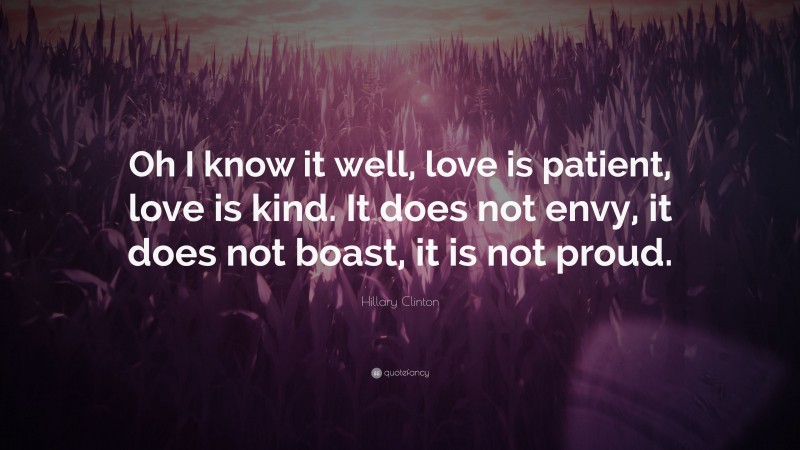 Hillary Clinton Quote: “Oh I know it well, love is patient, love is kind. It does not envy, it does not boast, it is not proud.”
