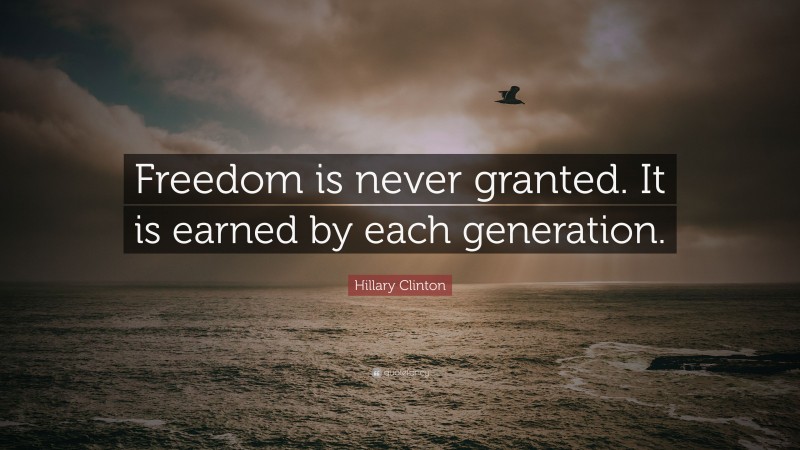 Hillary Clinton Quote: “Freedom is never granted. It is earned by each generation.”