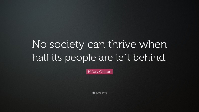 Hillary Clinton Quote: “No society can thrive when half its people are left behind.”