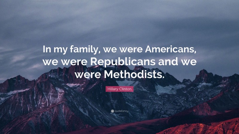 Hillary Clinton Quote: “In my family, we were Americans, we were Republicans and we were Methodists.”
