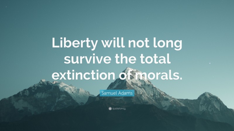 Samuel Adams Quote: “Liberty will not long survive the total extinction of morals.”
