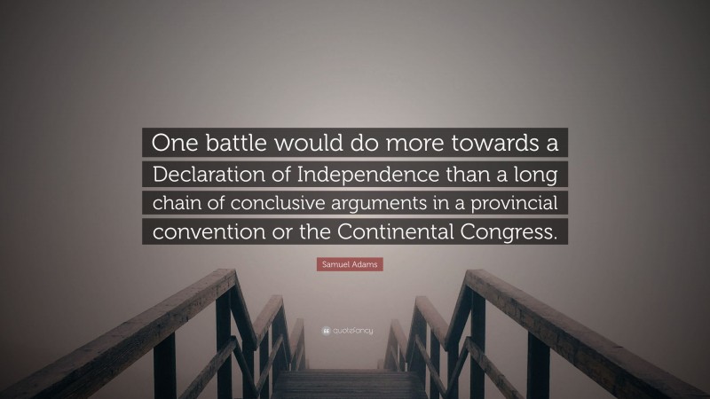 Samuel Adams Quote: “One battle would do more towards a Declaration of Independence than a long chain of conclusive arguments in a provincial convention or the Continental Congress.”