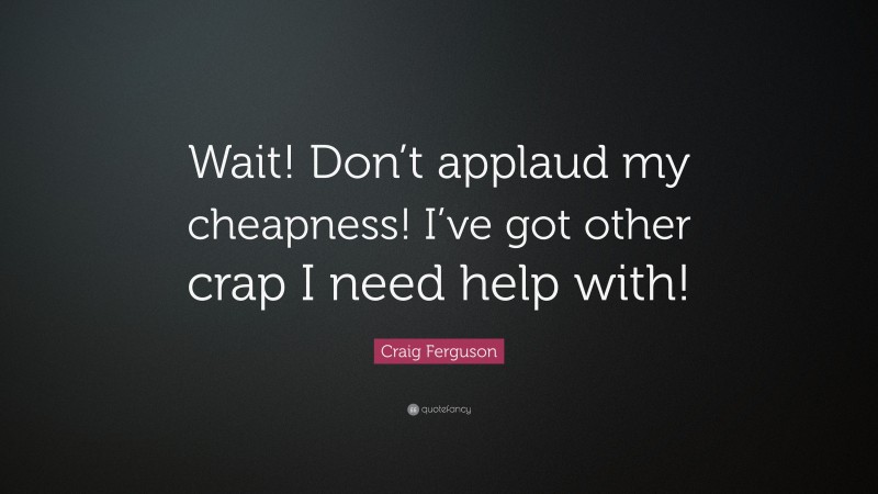 Craig Ferguson Quote: “Wait! Don’t applaud my cheapness! I’ve got other crap I need help with!”