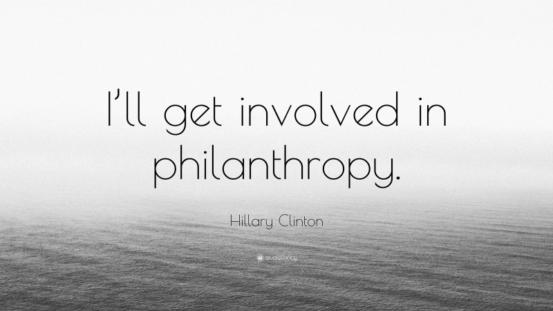 Hillary Clinton Quote: “I’ll get involved in philanthropy.”