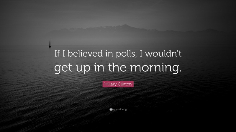 Hillary Clinton Quote: “If I believed in polls, I wouldn’t get up in the morning.”