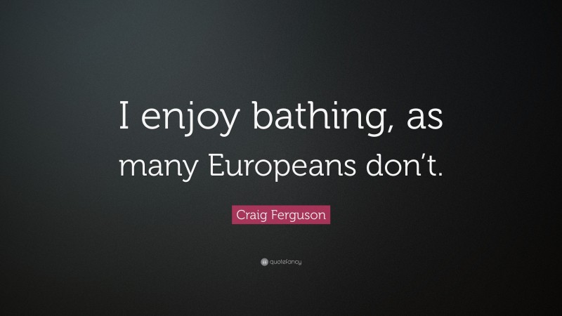 Craig Ferguson Quote: “I enjoy bathing, as many Europeans don’t.”