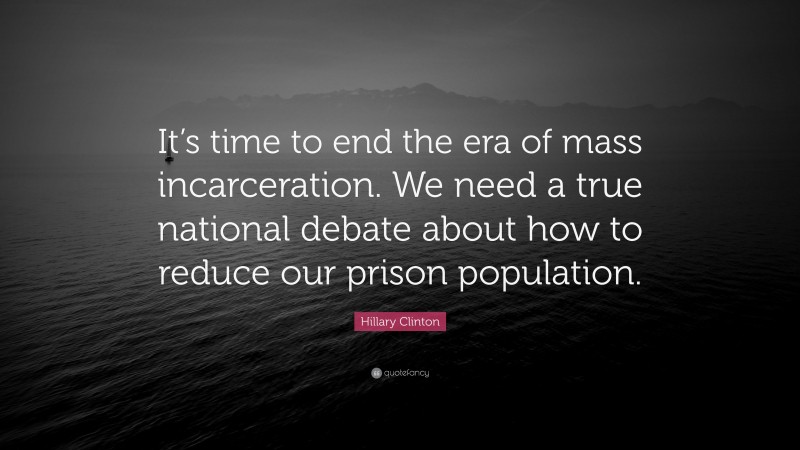 Hillary Clinton Quote: “It’s time to end the era of mass incarceration. We need a true national debate about how to reduce our prison population.”