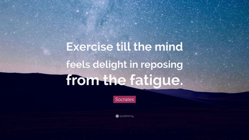 Socrates Quote: “Exercise till the mind feels delight in reposing from the fatigue.”