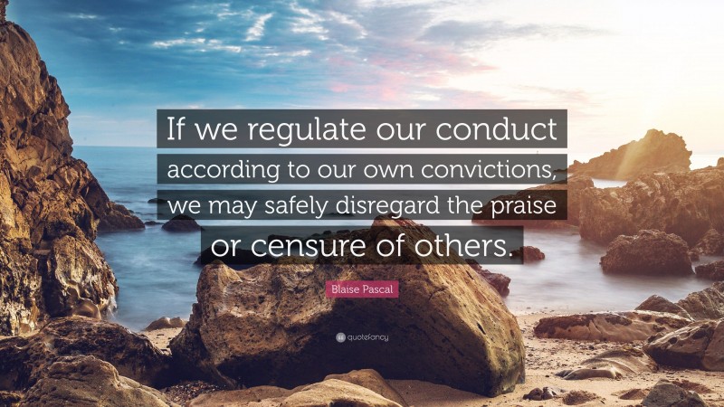 Blaise Pascal Quote: “If we regulate our conduct according to our own convictions, we may safely disregard the praise or censure of others.”