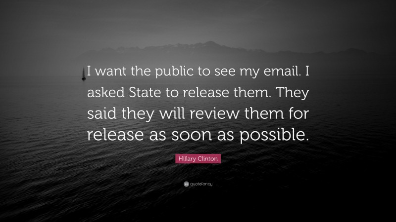 Hillary Clinton Quote: “I want the public to see my email. I asked State to release them. They said they will review them for release as soon as possible.”
